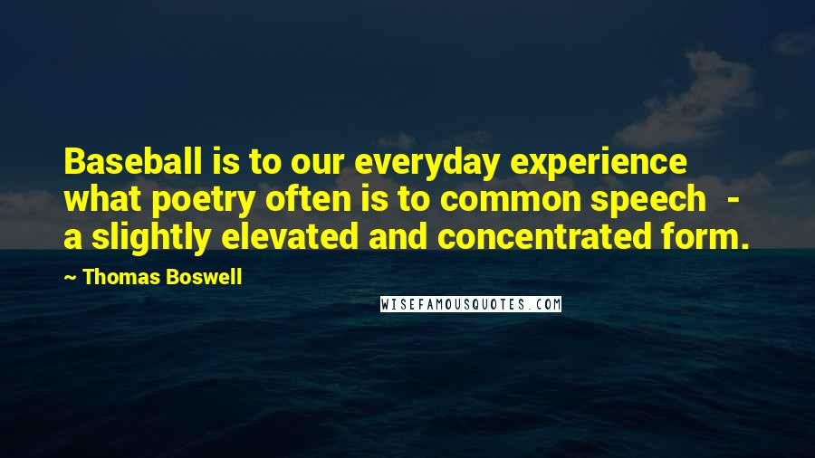 Thomas Boswell Quotes: Baseball is to our everyday experience what poetry often is to common speech  -  a slightly elevated and concentrated form.