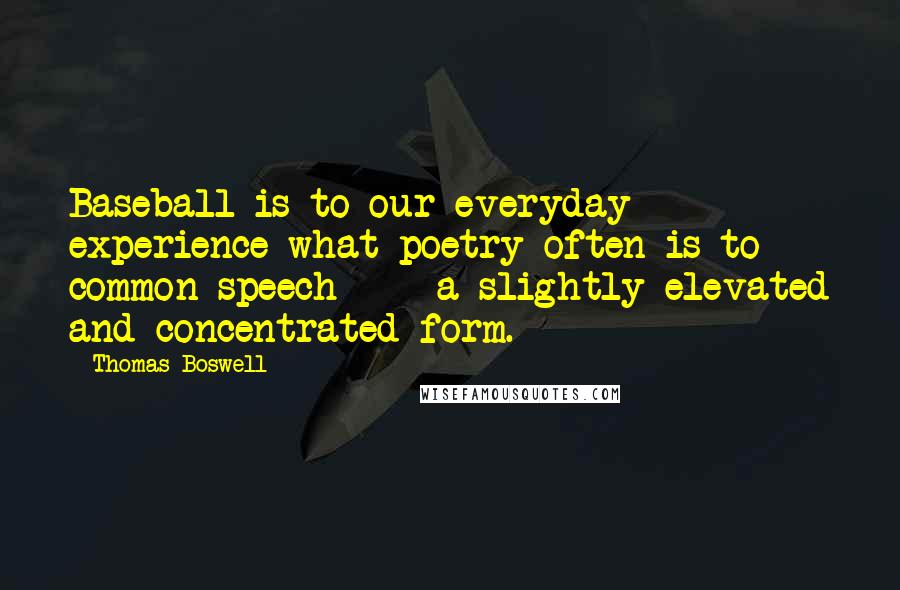 Thomas Boswell Quotes: Baseball is to our everyday experience what poetry often is to common speech  -  a slightly elevated and concentrated form.