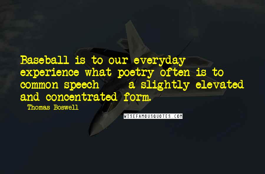 Thomas Boswell Quotes: Baseball is to our everyday experience what poetry often is to common speech - a slightly elevated and concentrated form.