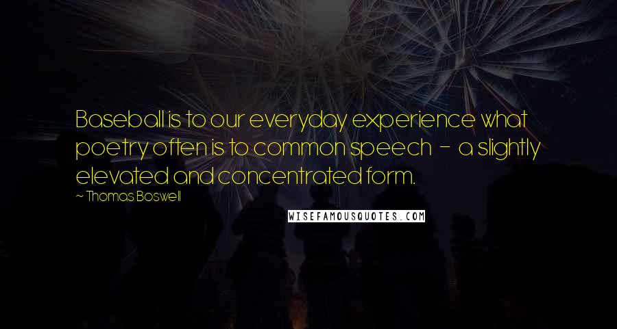 Thomas Boswell Quotes: Baseball is to our everyday experience what poetry often is to common speech  -  a slightly elevated and concentrated form.