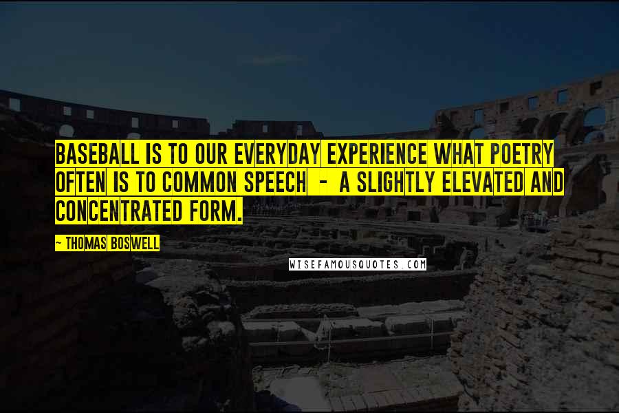 Thomas Boswell Quotes: Baseball is to our everyday experience what poetry often is to common speech  -  a slightly elevated and concentrated form.