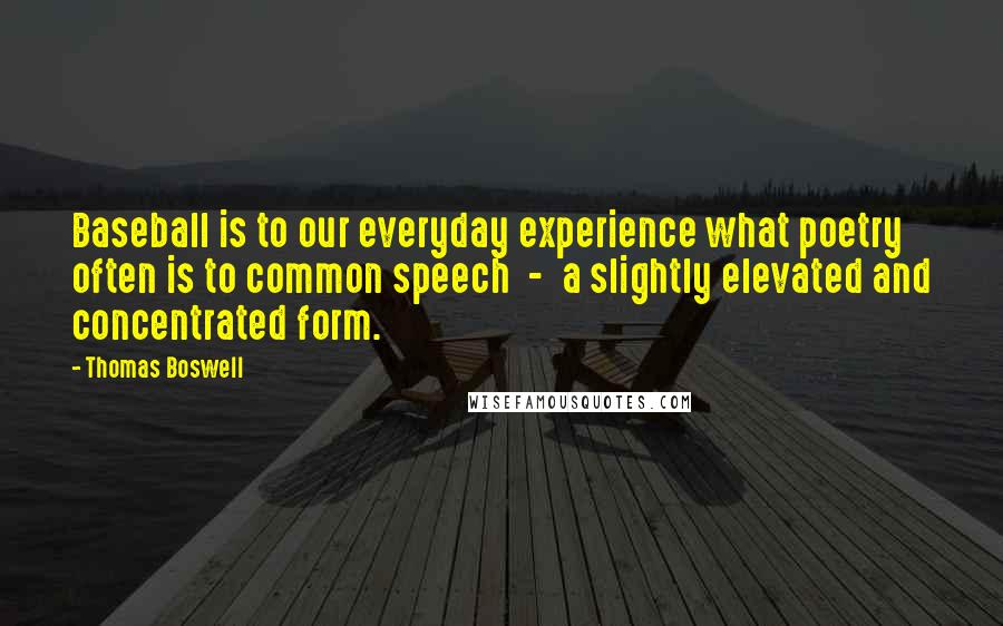 Thomas Boswell Quotes: Baseball is to our everyday experience what poetry often is to common speech  -  a slightly elevated and concentrated form.