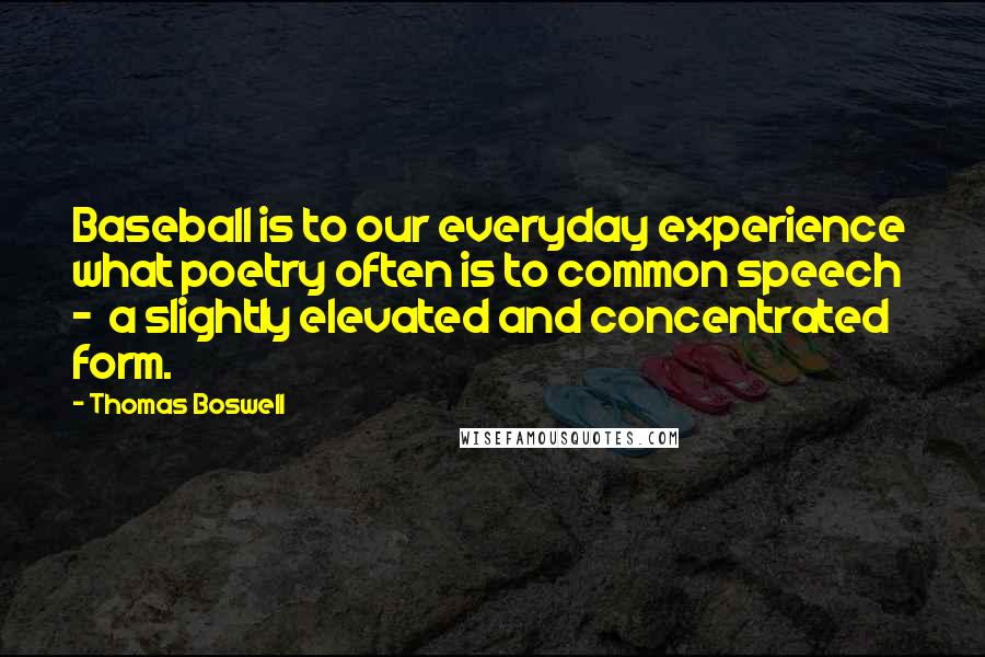 Thomas Boswell Quotes: Baseball is to our everyday experience what poetry often is to common speech - a slightly elevated and concentrated form.