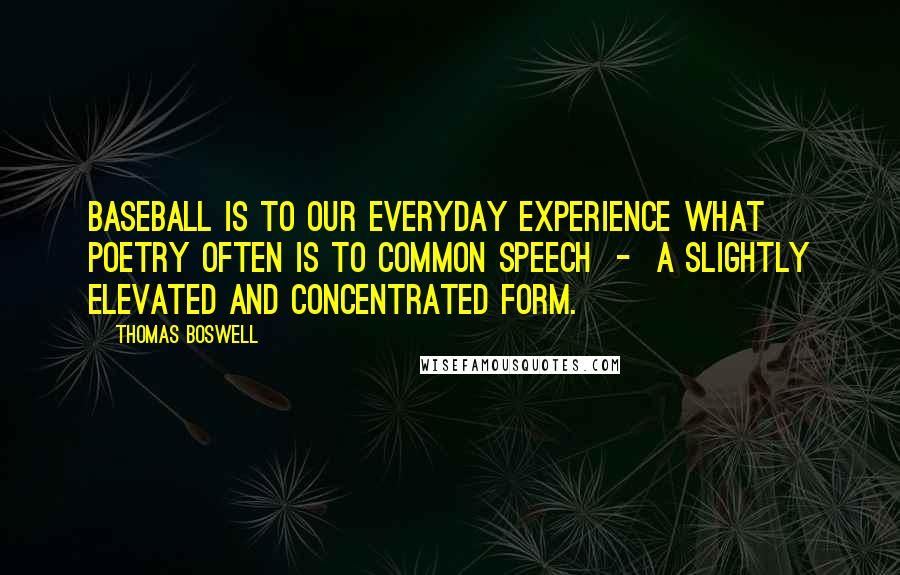 Thomas Boswell Quotes: Baseball is to our everyday experience what poetry often is to common speech  -  a slightly elevated and concentrated form.