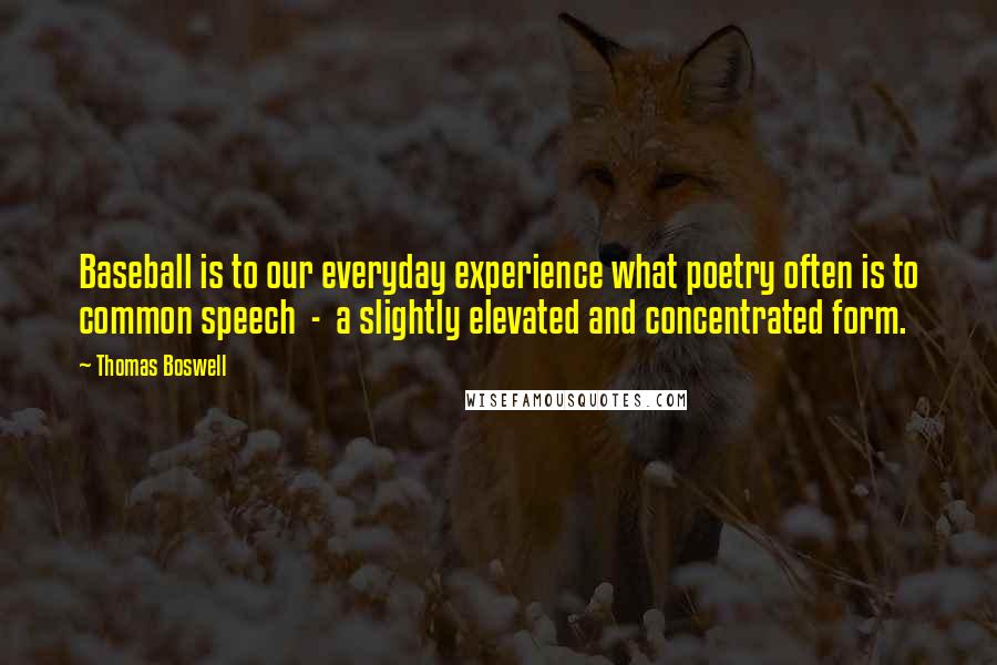 Thomas Boswell Quotes: Baseball is to our everyday experience what poetry often is to common speech - a slightly elevated and concentrated form.