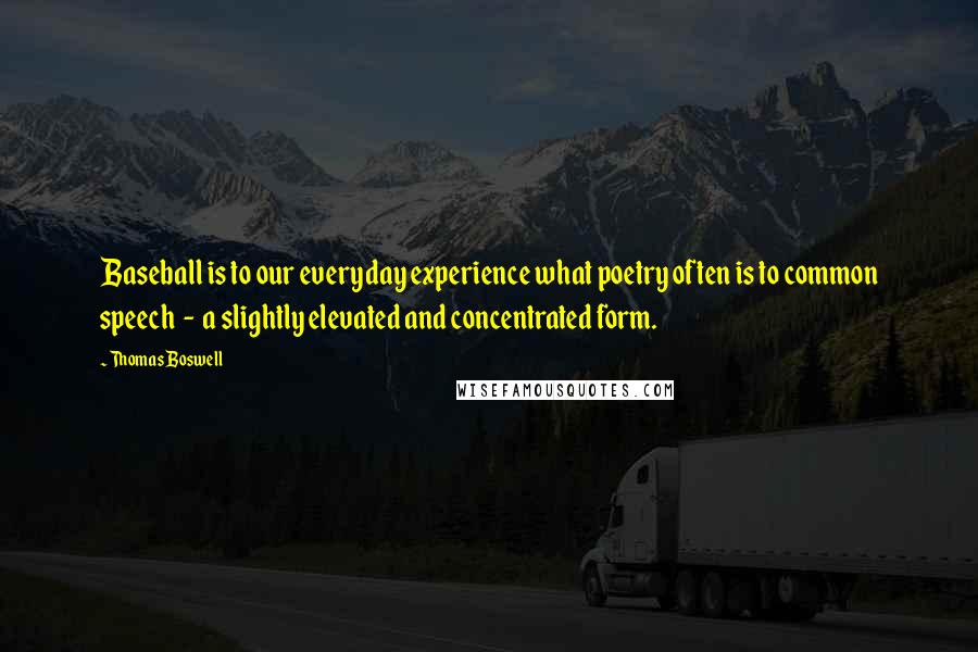 Thomas Boswell Quotes: Baseball is to our everyday experience what poetry often is to common speech  -  a slightly elevated and concentrated form.