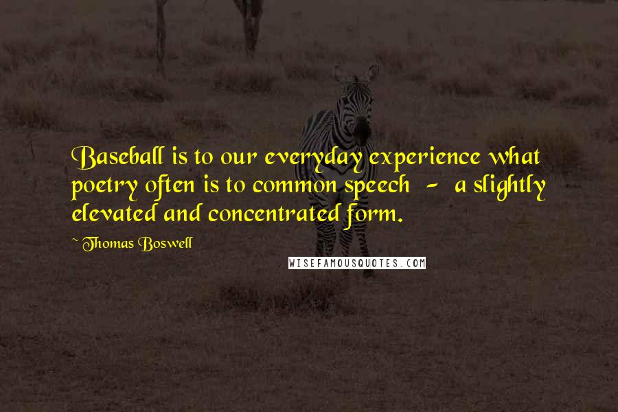 Thomas Boswell Quotes: Baseball is to our everyday experience what poetry often is to common speech - a slightly elevated and concentrated form.