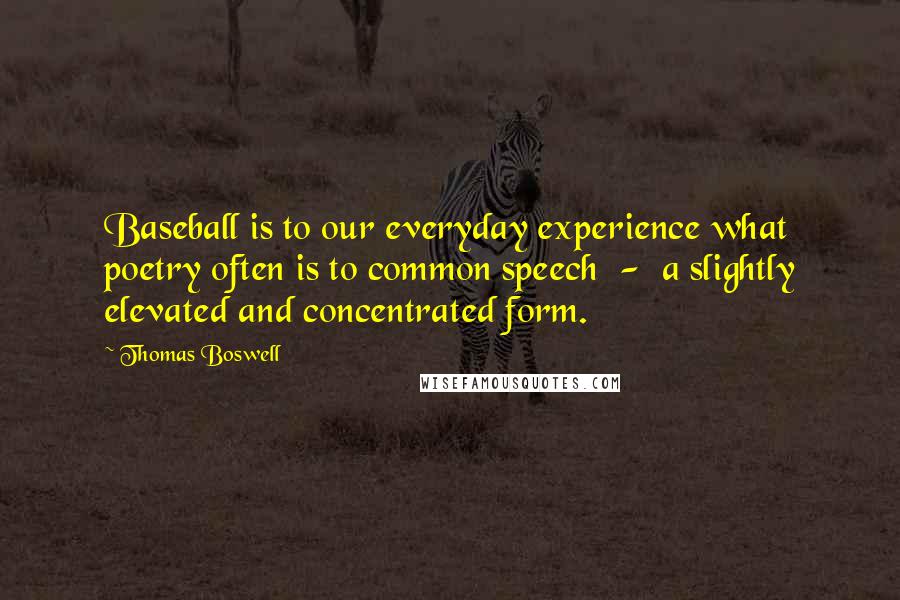 Thomas Boswell Quotes: Baseball is to our everyday experience what poetry often is to common speech  -  a slightly elevated and concentrated form.