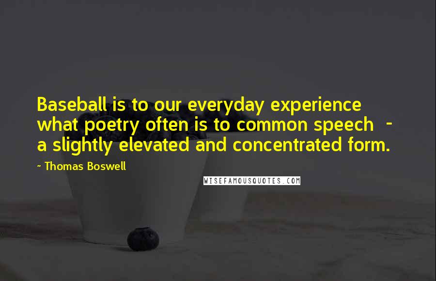 Thomas Boswell Quotes: Baseball is to our everyday experience what poetry often is to common speech  -  a slightly elevated and concentrated form.