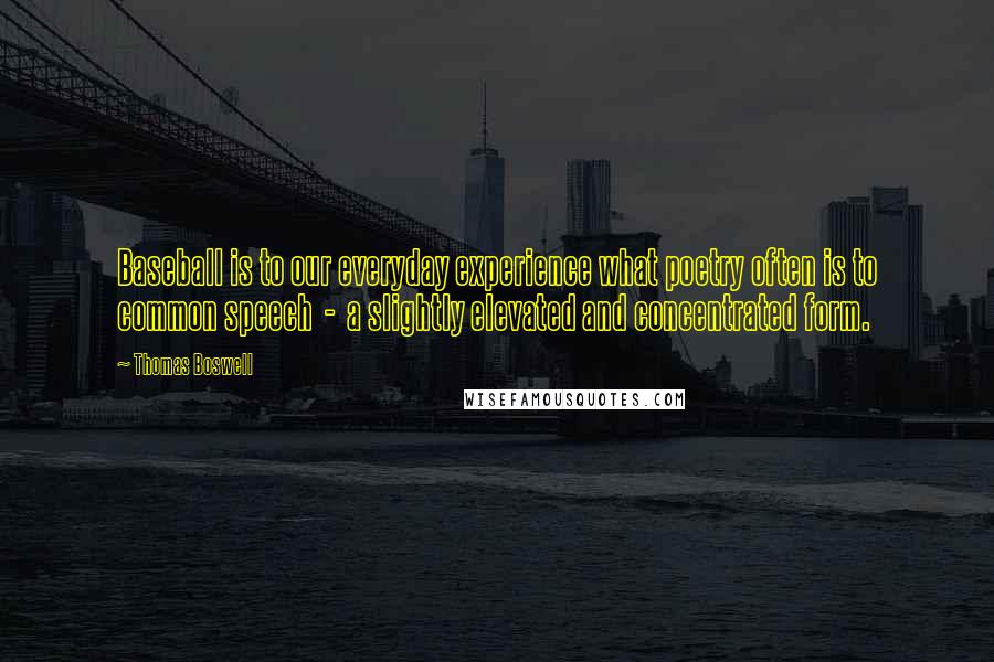 Thomas Boswell Quotes: Baseball is to our everyday experience what poetry often is to common speech  -  a slightly elevated and concentrated form.