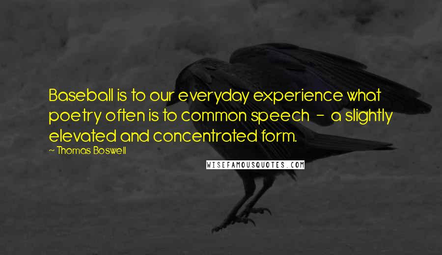 Thomas Boswell Quotes: Baseball is to our everyday experience what poetry often is to common speech - a slightly elevated and concentrated form.
