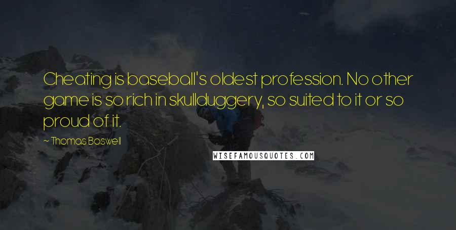 Thomas Boswell Quotes: Cheating is baseball's oldest profession. No other game is so rich in skullduggery, so suited to it or so proud of it.