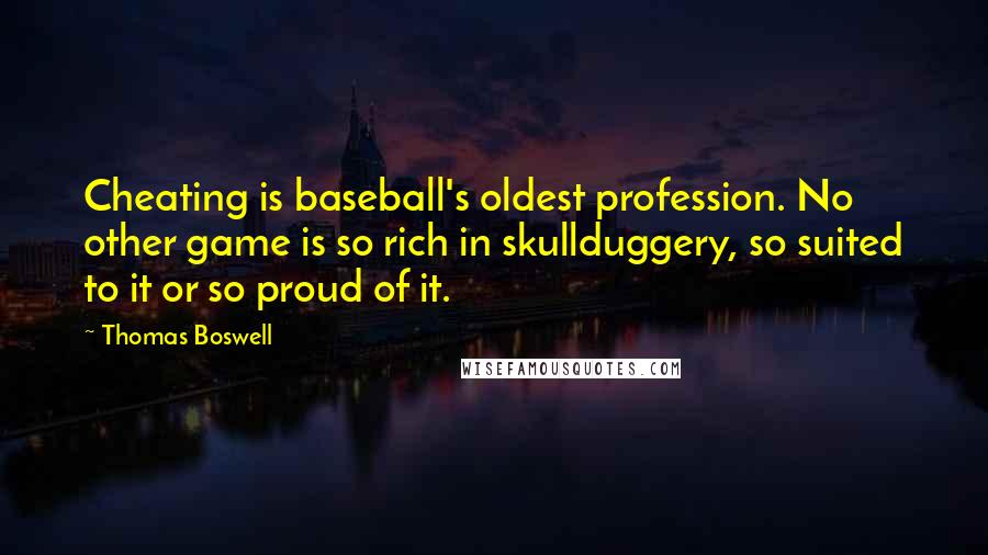 Thomas Boswell Quotes: Cheating is baseball's oldest profession. No other game is so rich in skullduggery, so suited to it or so proud of it.
