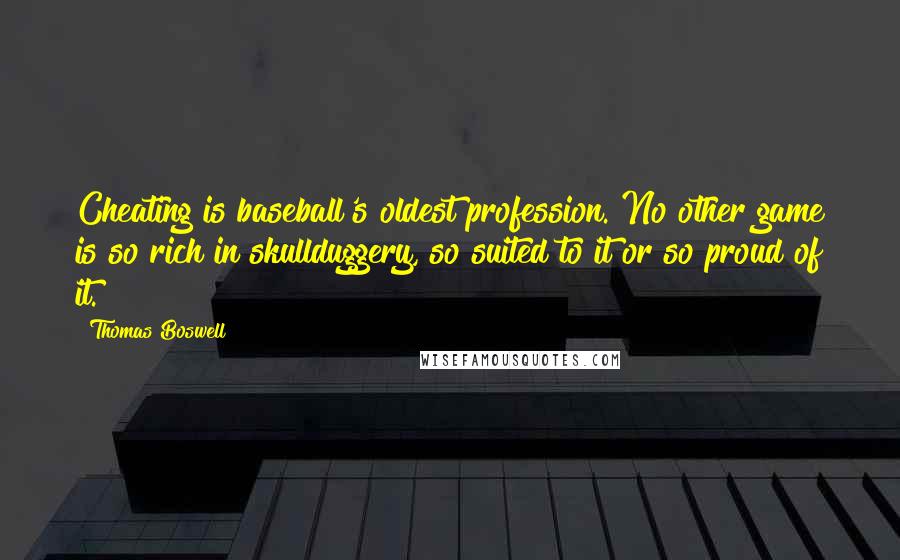 Thomas Boswell Quotes: Cheating is baseball's oldest profession. No other game is so rich in skullduggery, so suited to it or so proud of it.