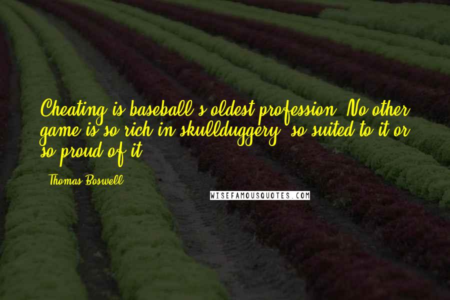 Thomas Boswell Quotes: Cheating is baseball's oldest profession. No other game is so rich in skullduggery, so suited to it or so proud of it.