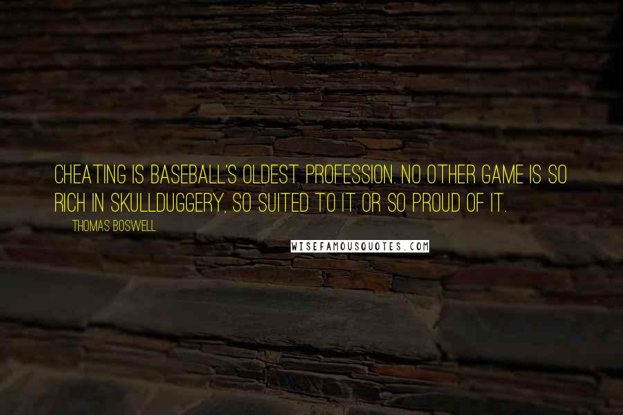 Thomas Boswell Quotes: Cheating is baseball's oldest profession. No other game is so rich in skullduggery, so suited to it or so proud of it.