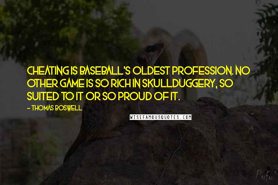 Thomas Boswell Quotes: Cheating is baseball's oldest profession. No other game is so rich in skullduggery, so suited to it or so proud of it.