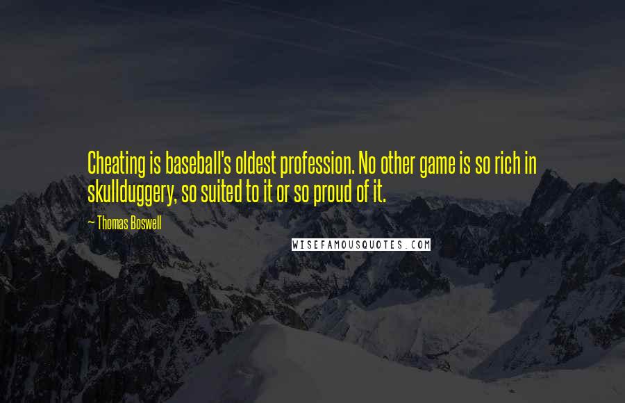 Thomas Boswell Quotes: Cheating is baseball's oldest profession. No other game is so rich in skullduggery, so suited to it or so proud of it.