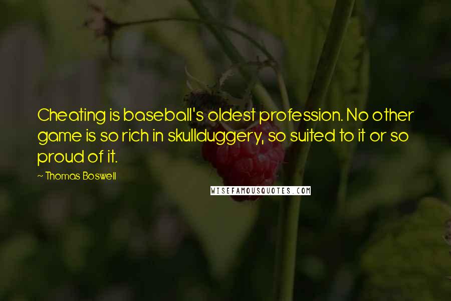 Thomas Boswell Quotes: Cheating is baseball's oldest profession. No other game is so rich in skullduggery, so suited to it or so proud of it.