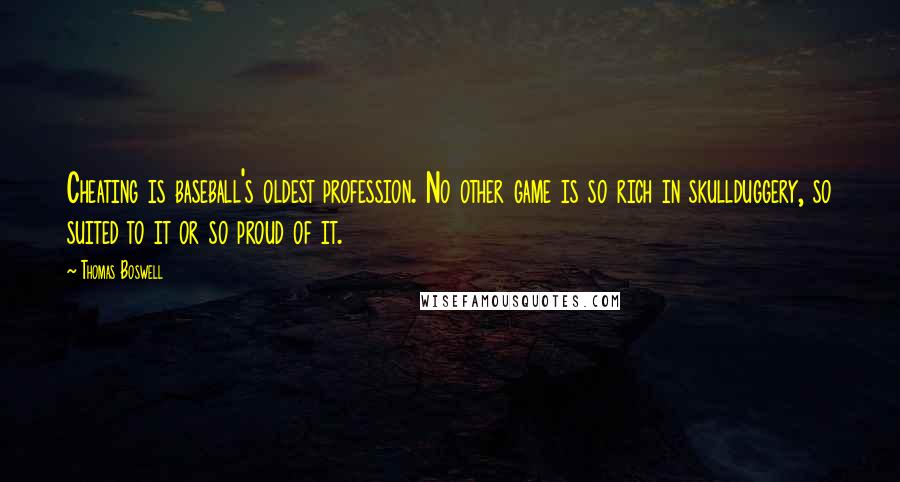 Thomas Boswell Quotes: Cheating is baseball's oldest profession. No other game is so rich in skullduggery, so suited to it or so proud of it.