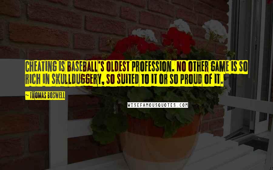 Thomas Boswell Quotes: Cheating is baseball's oldest profession. No other game is so rich in skullduggery, so suited to it or so proud of it.