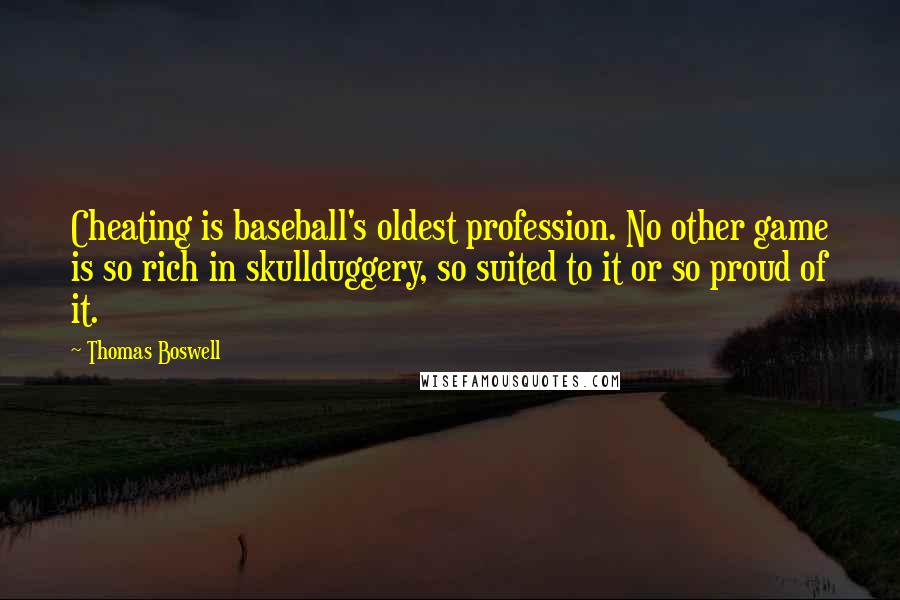Thomas Boswell Quotes: Cheating is baseball's oldest profession. No other game is so rich in skullduggery, so suited to it or so proud of it.
