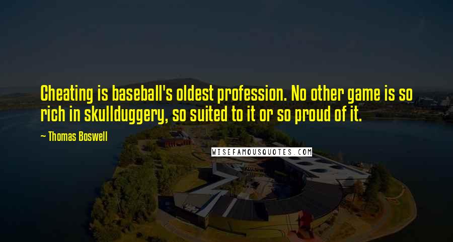 Thomas Boswell Quotes: Cheating is baseball's oldest profession. No other game is so rich in skullduggery, so suited to it or so proud of it.