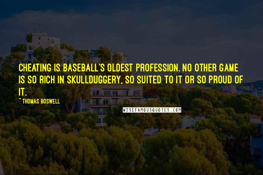 Thomas Boswell Quotes: Cheating is baseball's oldest profession. No other game is so rich in skullduggery, so suited to it or so proud of it.
