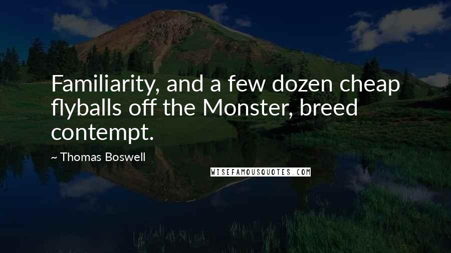 Thomas Boswell Quotes: Familiarity, and a few dozen cheap flyballs off the Monster, breed contempt.