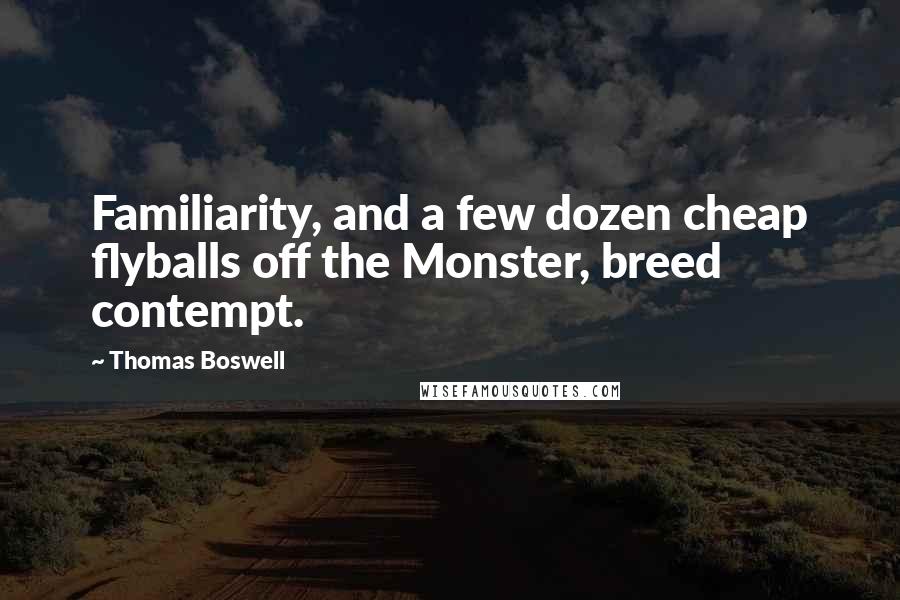 Thomas Boswell Quotes: Familiarity, and a few dozen cheap flyballs off the Monster, breed contempt.