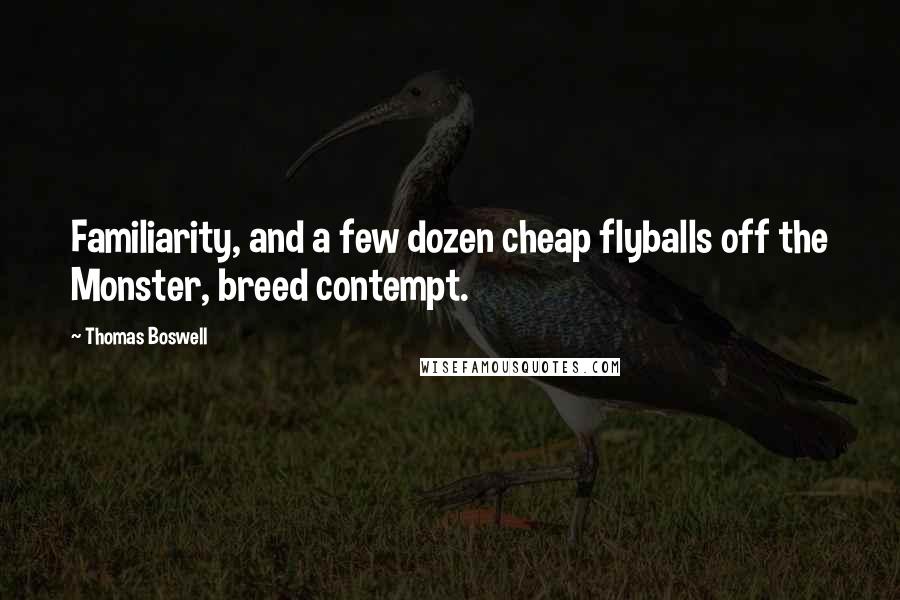 Thomas Boswell Quotes: Familiarity, and a few dozen cheap flyballs off the Monster, breed contempt.