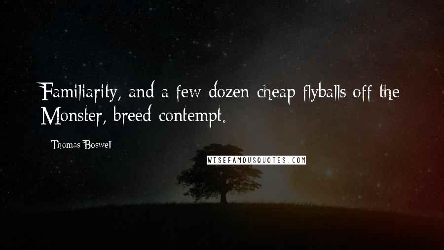 Thomas Boswell Quotes: Familiarity, and a few dozen cheap flyballs off the Monster, breed contempt.