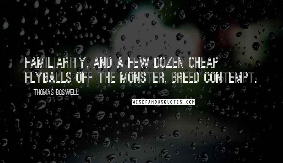 Thomas Boswell Quotes: Familiarity, and a few dozen cheap flyballs off the Monster, breed contempt.