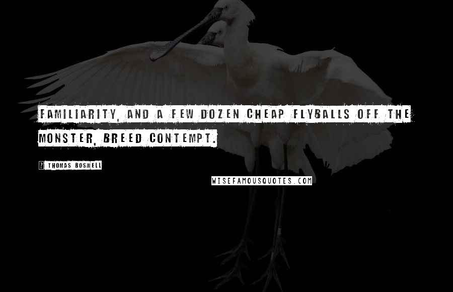 Thomas Boswell Quotes: Familiarity, and a few dozen cheap flyballs off the Monster, breed contempt.