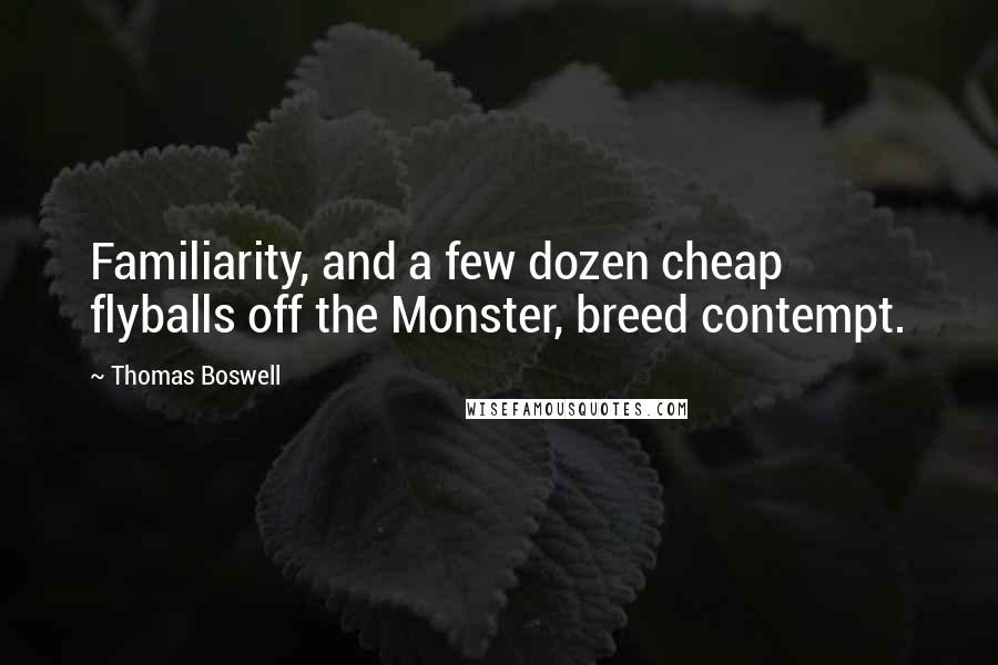 Thomas Boswell Quotes: Familiarity, and a few dozen cheap flyballs off the Monster, breed contempt.