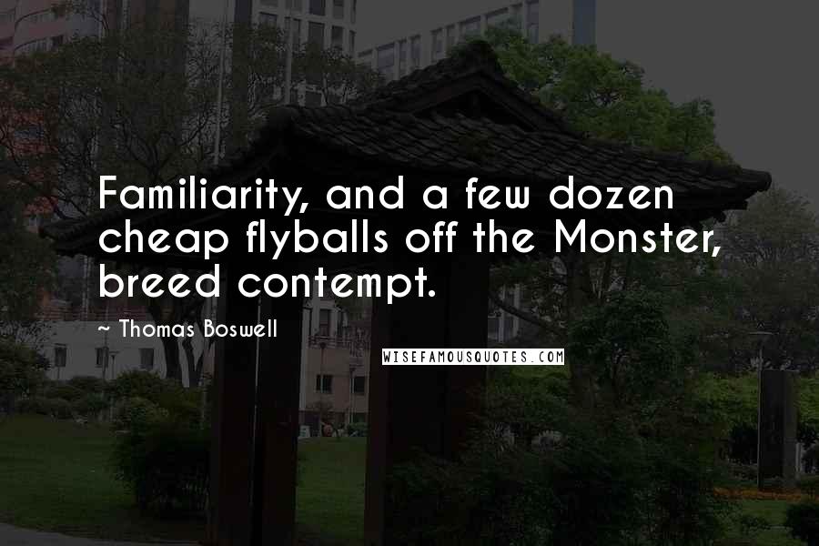Thomas Boswell Quotes: Familiarity, and a few dozen cheap flyballs off the Monster, breed contempt.