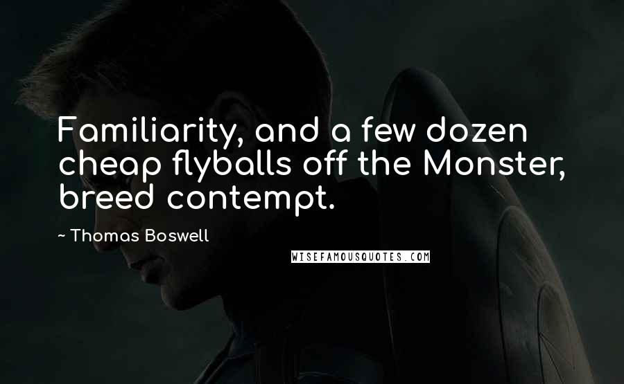 Thomas Boswell Quotes: Familiarity, and a few dozen cheap flyballs off the Monster, breed contempt.