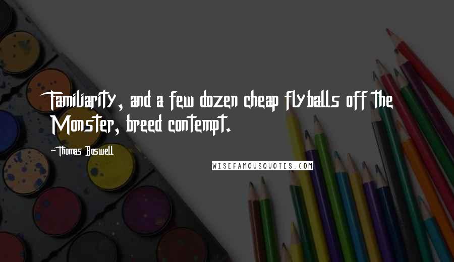 Thomas Boswell Quotes: Familiarity, and a few dozen cheap flyballs off the Monster, breed contempt.
