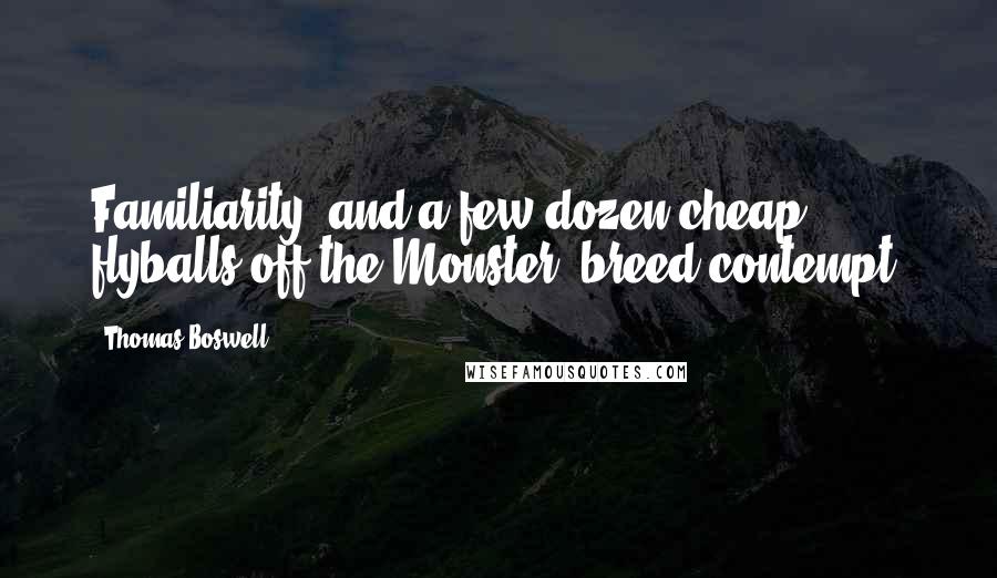 Thomas Boswell Quotes: Familiarity, and a few dozen cheap flyballs off the Monster, breed contempt.