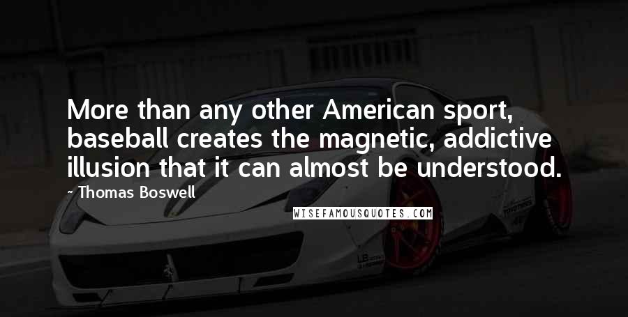 Thomas Boswell Quotes: More than any other American sport, baseball creates the magnetic, addictive illusion that it can almost be understood.