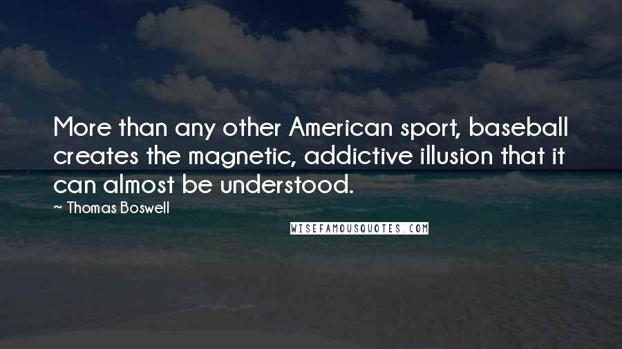 Thomas Boswell Quotes: More than any other American sport, baseball creates the magnetic, addictive illusion that it can almost be understood.
