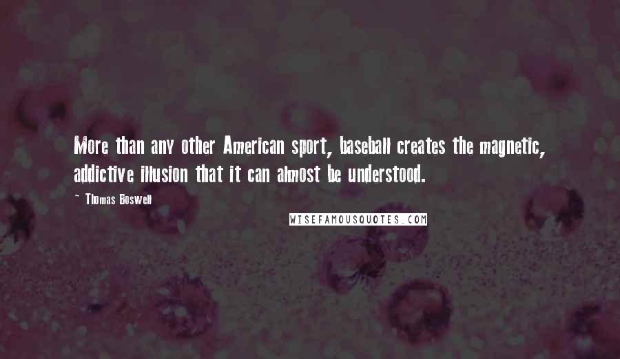 Thomas Boswell Quotes: More than any other American sport, baseball creates the magnetic, addictive illusion that it can almost be understood.