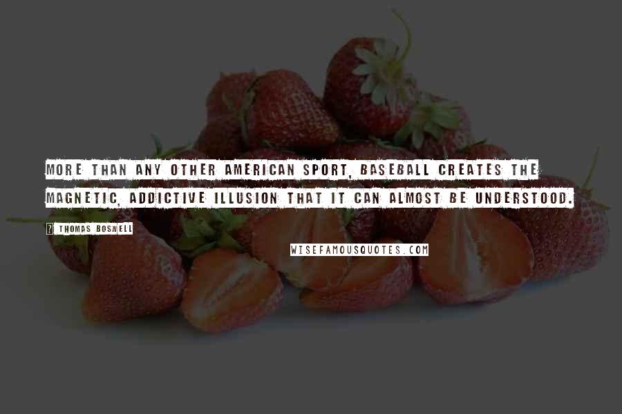 Thomas Boswell Quotes: More than any other American sport, baseball creates the magnetic, addictive illusion that it can almost be understood.