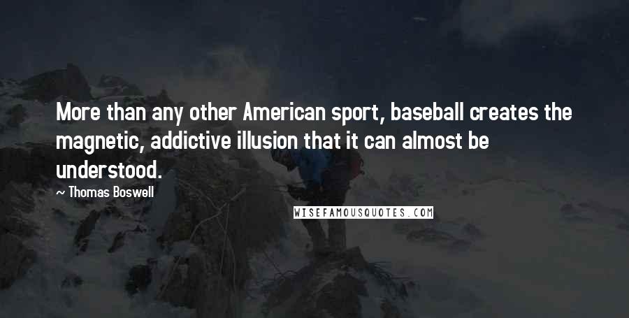Thomas Boswell Quotes: More than any other American sport, baseball creates the magnetic, addictive illusion that it can almost be understood.