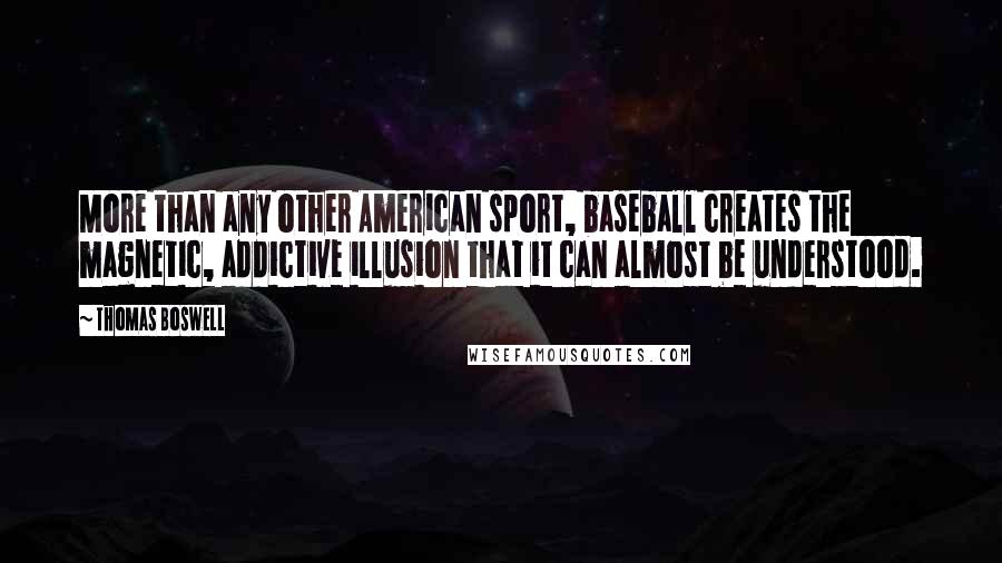 Thomas Boswell Quotes: More than any other American sport, baseball creates the magnetic, addictive illusion that it can almost be understood.