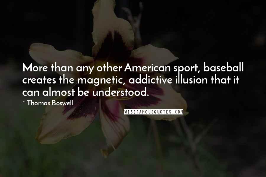 Thomas Boswell Quotes: More than any other American sport, baseball creates the magnetic, addictive illusion that it can almost be understood.