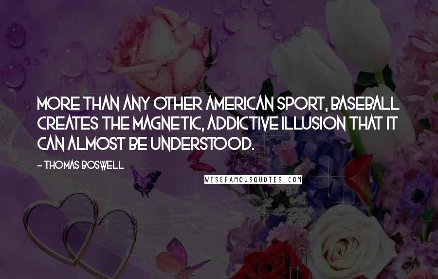 Thomas Boswell Quotes: More than any other American sport, baseball creates the magnetic, addictive illusion that it can almost be understood.