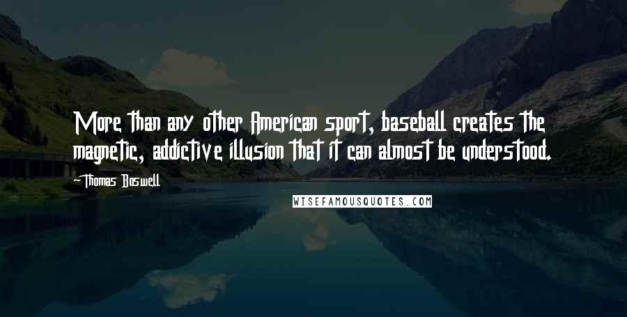 Thomas Boswell Quotes: More than any other American sport, baseball creates the magnetic, addictive illusion that it can almost be understood.