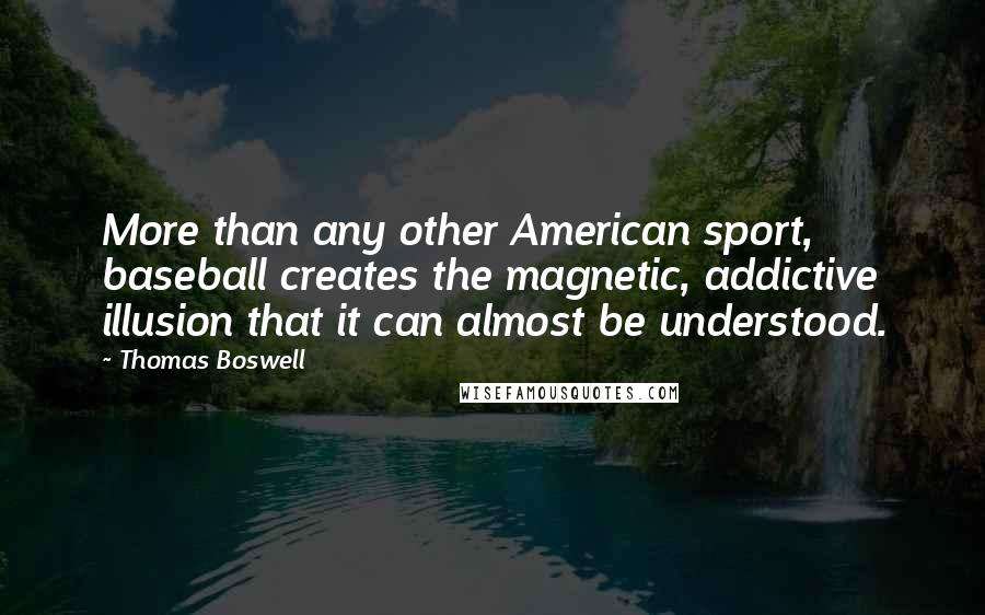 Thomas Boswell Quotes: More than any other American sport, baseball creates the magnetic, addictive illusion that it can almost be understood.