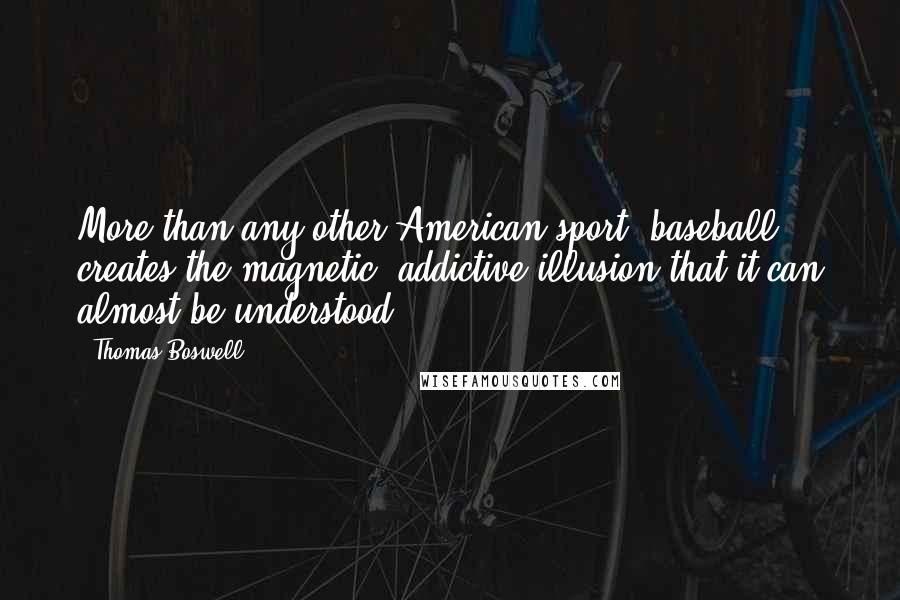 Thomas Boswell Quotes: More than any other American sport, baseball creates the magnetic, addictive illusion that it can almost be understood.